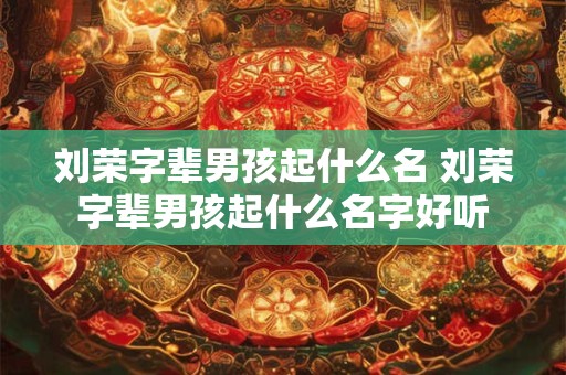刘荣字辈男孩起什么名 刘荣字辈男孩起什么名字好听