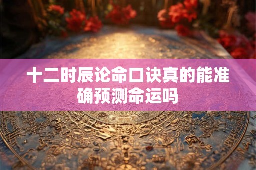 十二时辰论命口诀真的能准确预测命运吗
