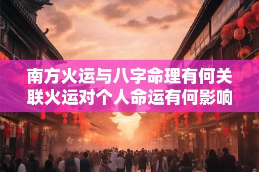 南方火运与八字命理有何关联火运对个人命运有何影响