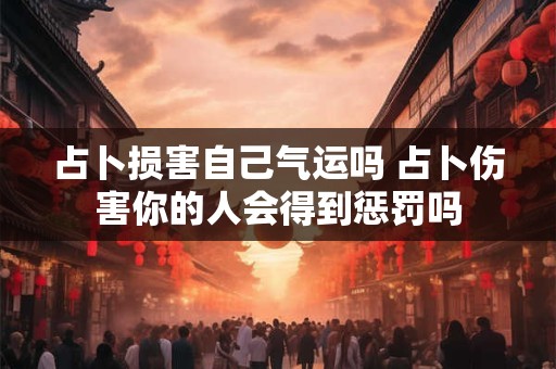 占卜损害自己气运吗 占卜伤害你的人会得到惩罚吗