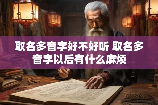 取名多音字好不好听 取名多音字以后有什么麻烦 取名多音字好不好听 取名多音字以后有什么麻烦
