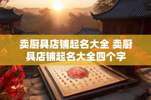 卖厨具店铺起名大全 卖厨具店铺起名大全四个字