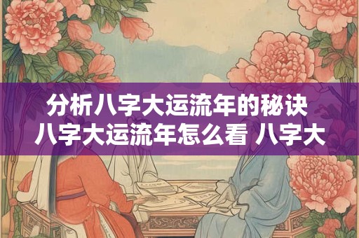 分析八字大运流年的秘诀 八字大运流年怎么看 八字大运详细讲解