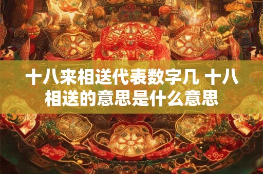 十八来相送代表数字几 十八相送的意思是什么意思