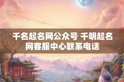 千名起名网公众号 千明起名网客服中心联系电话