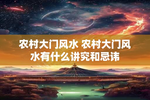 农村大门风水 农村大门风水有什么讲究和忌讳