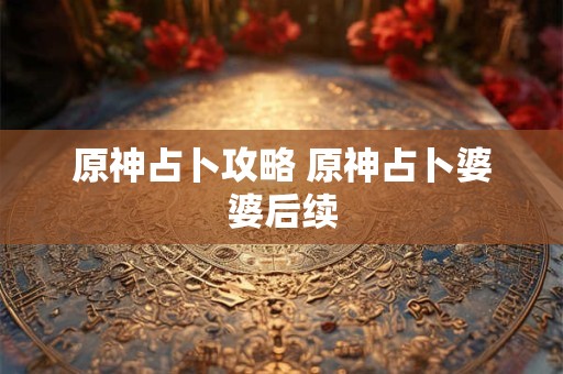 原神占卜攻略 原神占卜婆婆后续