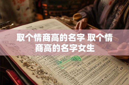 取个情商高的名字 取个情商高的名字女生 取个情商高的名字 取个情商高的名字女生