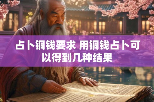 占卜铜钱要求 用铜钱占卜可以得到几种结果