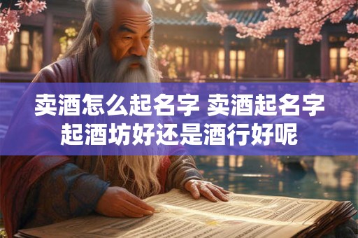 卖酒怎么起名字 卖酒起名字起酒坊好还是酒行好呢 卖酒怎么起名字 卖酒起名字起酒坊好还是酒行好呢