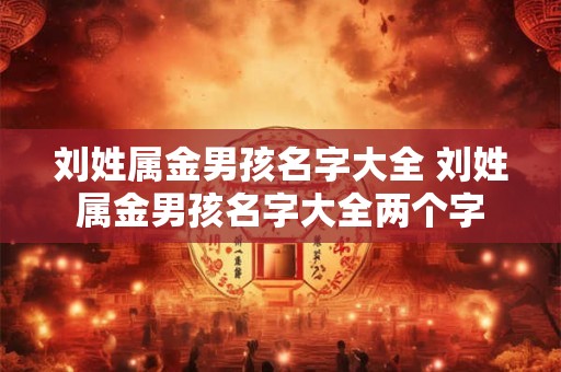 刘姓属金男孩名字大全 刘姓属金男孩名字大全两个字 刘姓属金男孩名字大全 刘姓属金男孩名字大全两个字