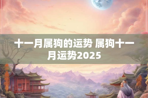 十一月属狗的运势 属狗十一月运势2025
