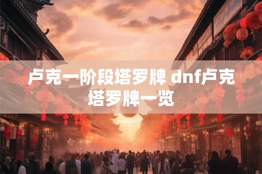 卢克一阶段塔罗牌 dnf卢克塔罗牌一览 卢克一阶段塔罗牌 dnf卢克塔罗牌一览