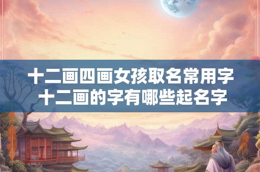 十二画四画女孩取名常用字 十二画的字有哪些起名字用字女孩