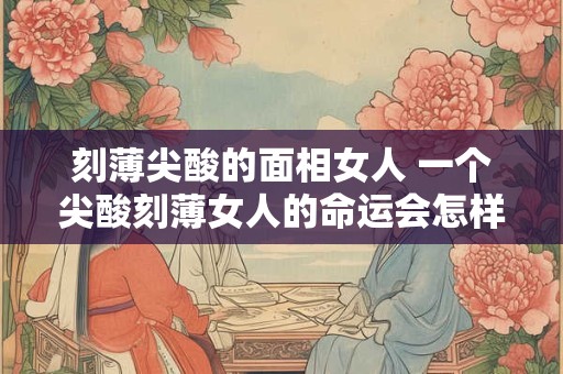刻薄尖酸的面相女人 一个尖酸刻薄女人的命运会怎样