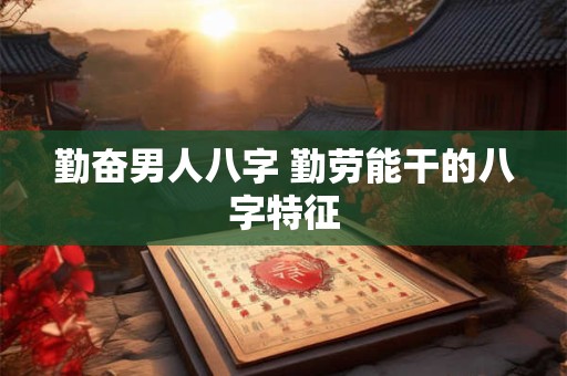 勤奋男人八字 勤劳能干的八字特征