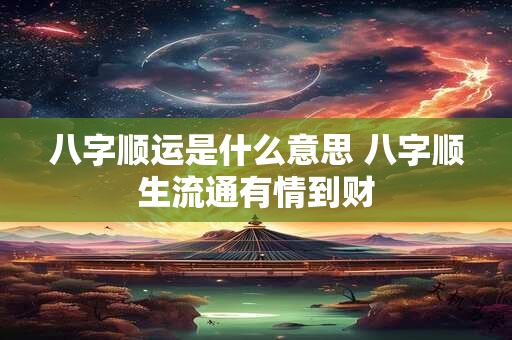 八字顺运是什么意思 八字顺生流通有情到财