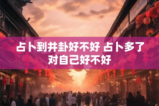 占卜到井卦好不好 占卜多了对自己好不好