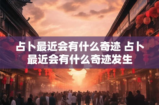 占卜最近会有什么奇迹 占卜最近会有什么奇迹发生