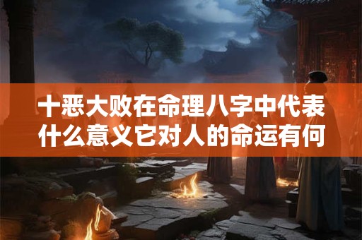 十恶大败在命理八字中代表什么意义它对人的命运有何影响