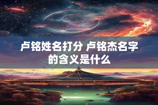 卢铭姓名打分 卢铭杰名字的含义是什么