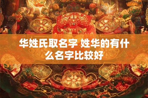 华姓氏取名字 姓华的有什么名字比较好