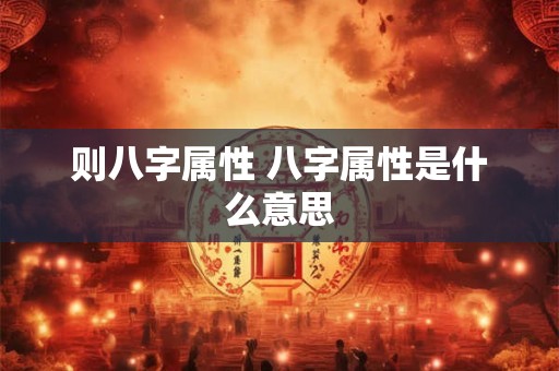 则八字属性 八字属性是什么意思 则八字属性 八字属性是什么意思
