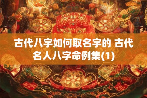 古代八字如何取名字的 古代名人八字命例集(1)