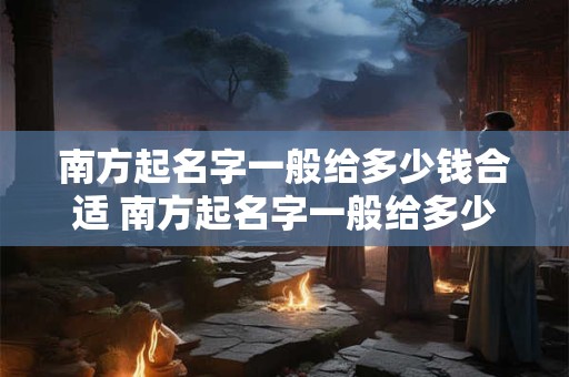 南方起名字一般给多少钱合适 南方起名字一般给多少钱合适一点