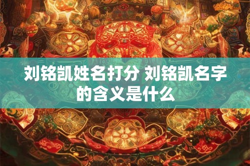 刘铭凯姓名打分 刘铭凯名字的含义是什么