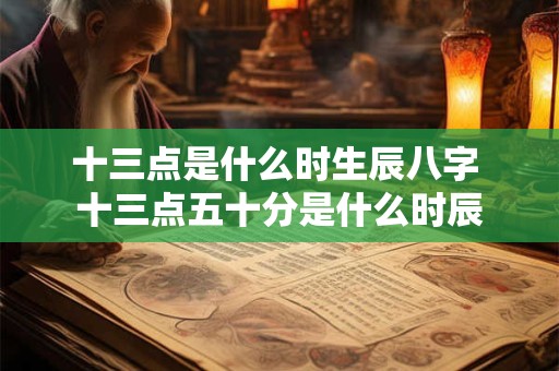 十三点是什么时生辰八字 十三点五十分是什么时辰