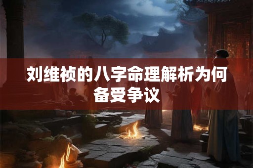 刘维祯的八字命理解析为何备受争议
