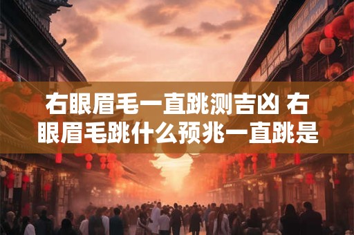 右眼眉毛一直跳测吉凶 右眼眉毛跳什么预兆一直跳是怎么回事
