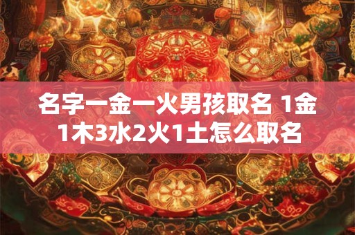 名字一金一火男孩取名 1金1木3水2火1土怎么取名 名字一金一火男孩取名 1金1木3水2火1土怎么取名