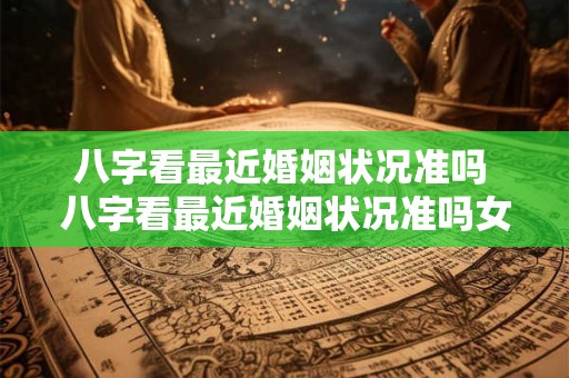 八字看最近婚姻状况准吗 八字看最近婚姻状况准吗女