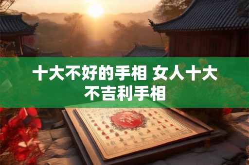 十大不好的手相 女人十大不吉利手相