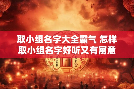 取小组名字大全霸气 怎样取小组名字好听又有寓意