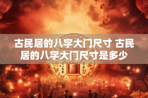 古民居的八字大门尺寸 古民居的八字大门尺寸是多少