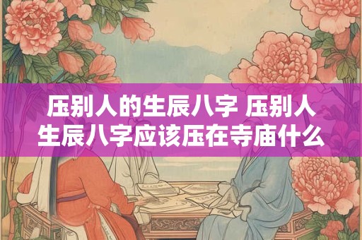 压别人的生辰八字 压别人生辰八字应该压在寺庙什么地方