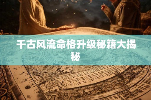 千古风流命格升级秘籍大揭秘