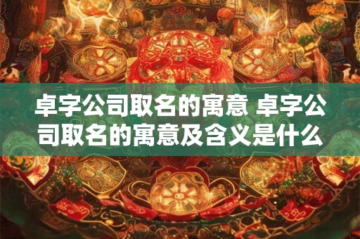 卓字公司取名的寓意 卓字公司取名的寓意及含义是什么