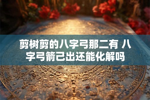 剪树剪的八字弓那二有 八字弓箭己出还能化解吗