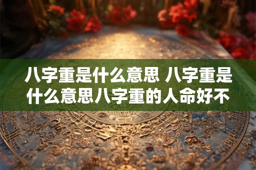 八字重是什么意思 八字重是什么意思八字重的人命好不好