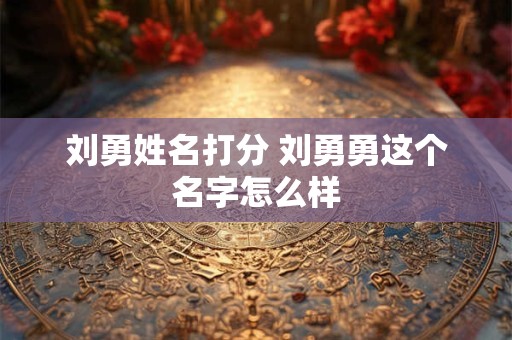 刘勇姓名打分 刘勇勇这个名字怎么样
