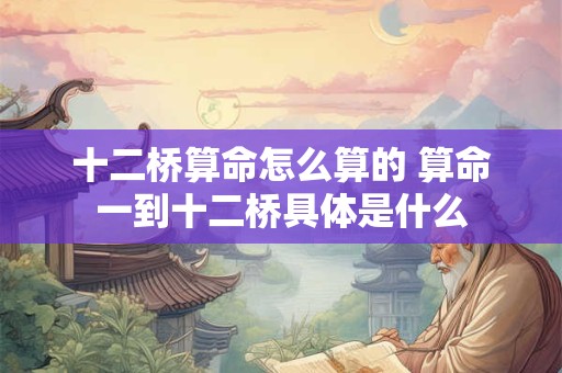 十二桥算命怎么算的 算命一到十二桥具体是什么