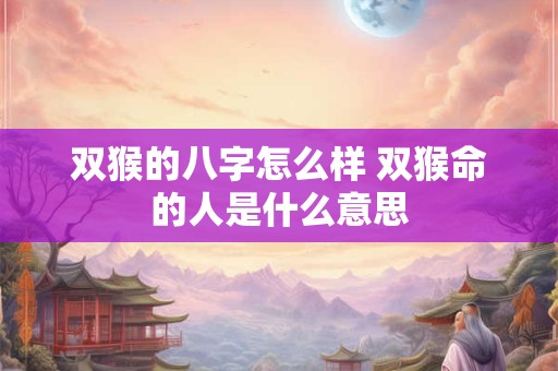 双猴的八字怎么样 双猴命的人是什么意思