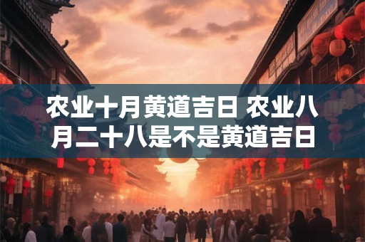 农业十月黄道吉日 农业八月二十八是不是黄道吉日