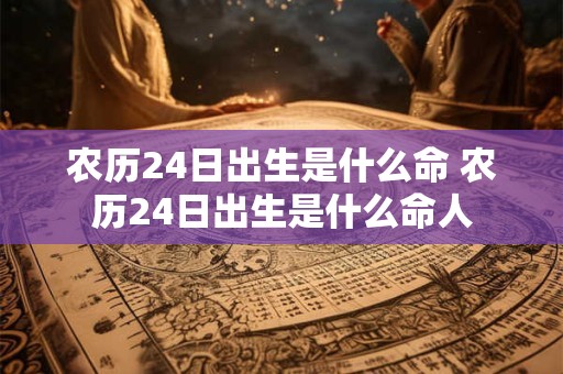 农历24日出生是什么命 农历24日出生是什么命人
