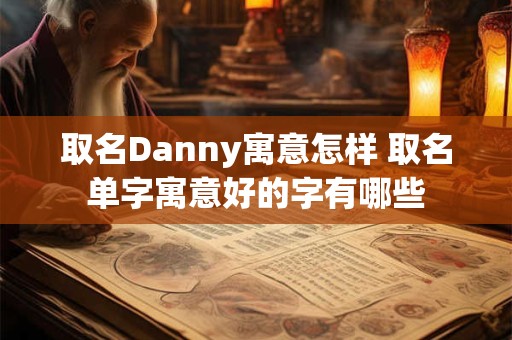 取名Danny寓意怎样 取名单字寓意好的字有哪些