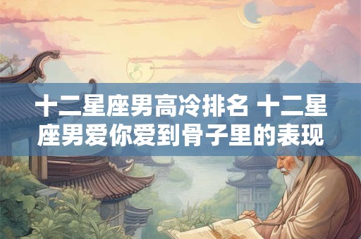 十二星座男高冷排名 十二星座男爱你爱到骨子里的表现